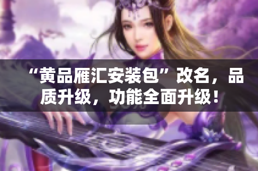 “黃品雁匯安裝包”改名，品質(zhì)升級，功能全面升級！
