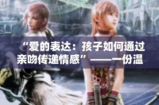 “愛的表達(dá)：孩子如何通過親吻傳遞情感”——一份溫馨PPT的制作