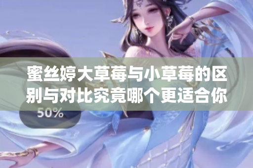 蜜絲婷大草莓與小草莓的區(qū)別與對比究竟哪個更適合你？(1)