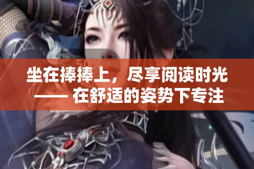 坐在捧捧上，盡享閱讀時(shí)光 —— 在舒適的姿勢(shì)下專注于沉浸式閱讀