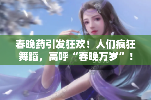 春晚藥引發(fā)狂歡！人們瘋狂舞蹈，高呼“春晚萬歲”！常規(guī)沒落，獨(dú)特秀亮眼，全球矚目！