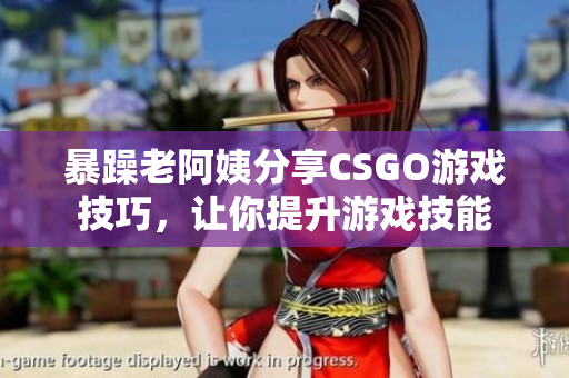 暴躁老阿姨分享CSGO游戲技巧，讓你提升游戲技能