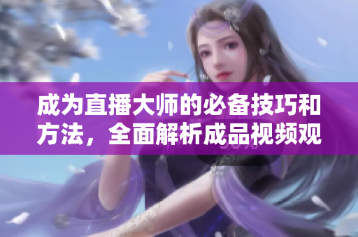 成為直播大師的必備技巧和方法，全面解析成品視頻觀看之道
