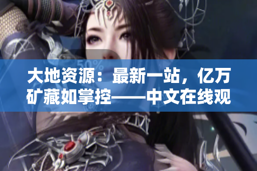 大地資源：最新一站，億萬礦藏如掌控——中文在線觀看官網(wǎng)全面解析