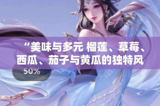 “美味與多元 榴蓮、草莓、西瓜、茄子與黃瓜的獨(dú)特風(fēng)味”