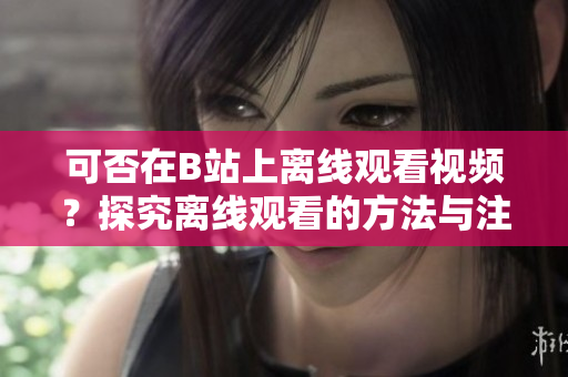 可否在B站上離線觀看視頻？探究離線觀看的方法與注意事項(xiàng)。