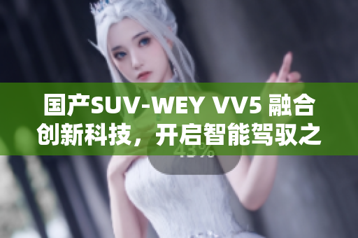 國產(chǎn)SUV-WEY VV5 融合創(chuàng)新科技，開啟智能駕馭之旅