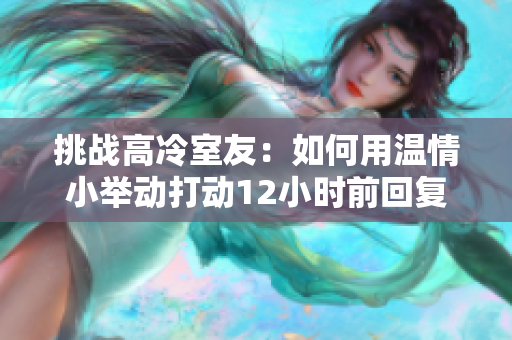 挑戰(zhàn)高冷室友：如何用溫情小舉動(dòng)打動(dòng)12小時(shí)前回復(fù)