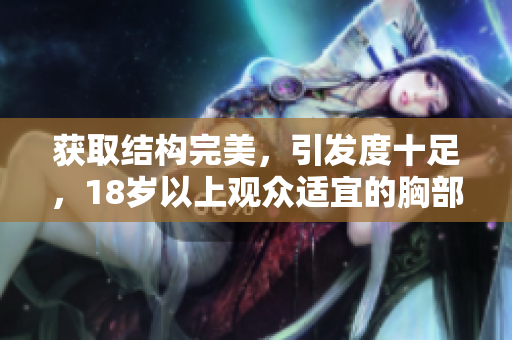 獲取結(jié)構(gòu)完美，引發(fā)度十足，18歲以上觀眾適宜的胸部美妙呈現(xiàn)