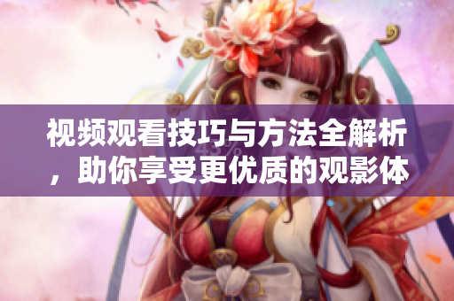 視頻觀看技巧與方法全解析，助你享受更優(yōu)質(zhì)的觀影體驗(yàn)