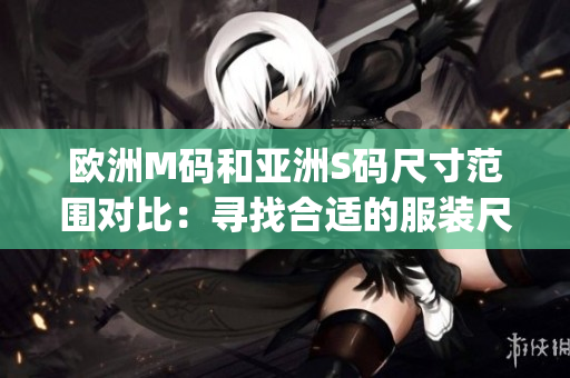 歐洲M碼和亞洲S碼尺寸范圍對(duì)比：尋找合適的服裝尺寸指南(1)