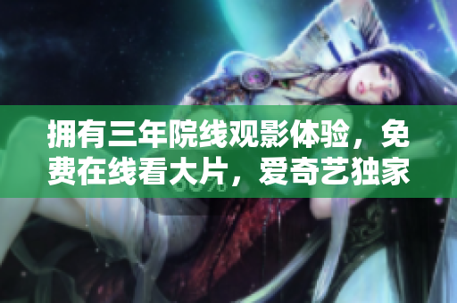 擁有三年院線觀影體驗(yàn)，免費(fèi)在線看大片，愛奇藝獨(dú)家呈現(xiàn)