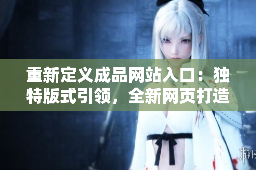 重新定義成品網(wǎng)站入口：獨特版式引領，全新網(wǎng)頁打造當首選