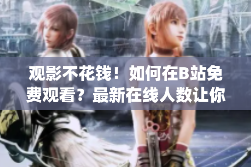 觀影不花錢！如何在B站免費(fèi)觀看？最新在線人數(shù)讓你贊嘆！(1)
