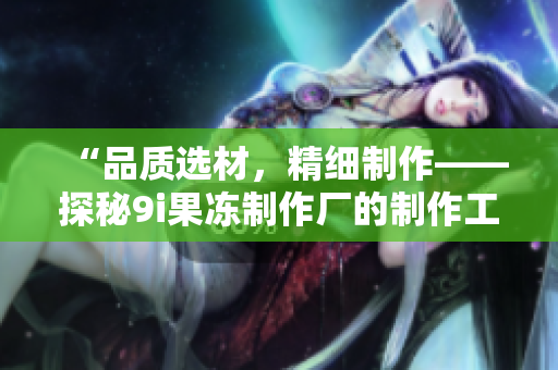 “品質(zhì)選材，精細(xì)制作——探秘9i果凍制作廠的制作工藝與秘密”