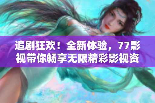 追劇狂歡！全新體驗，77影視帶你暢享無限精彩影視資源