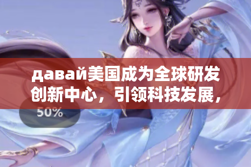 давай美國成為全球研發(fā)創(chuàng)新中心，引領(lǐng)科技發(fā)展，經(jīng)濟(jì)持續(xù)增長