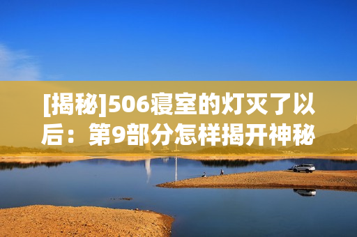 [揭秘]506寢室的燈滅了以后：第9部分怎樣揭開神秘面紗？
