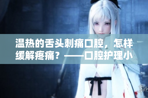 溫熱的舌頭刺痛口腔，怎樣緩解疼痛？——口腔護理小貼士