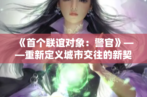 《首個聯(lián)誼對象：警官》——重新定義城市交往的新契機