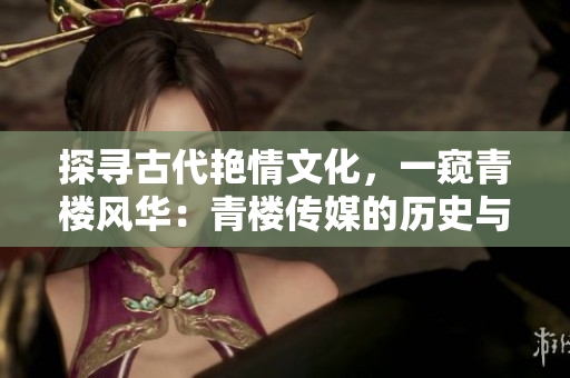 探尋古代艷情文化，一窺青樓風華：青樓傳媒的歷史與獨特魅力