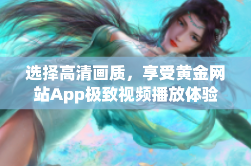 選擇高清畫質(zhì)，享受黃金網(wǎng)站App極致視頻播放體驗(yàn)