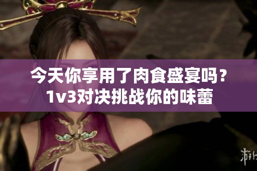 今天你享用了肉食盛宴嗎？1v3對決挑戰(zhàn)你的味蕾