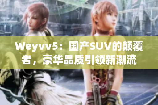 Weyvv5：國產(chǎn)SUV的顛覆者，豪華品質(zhì)引領新潮流