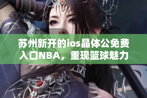 蘇州新開(kāi)的ios晶體公免費(fèi)入口NBA，重現(xiàn)籃球魅力