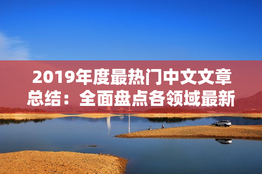 2019年度最熱門中文文章總結：全面盤點各領域最新進展與趨勢分析