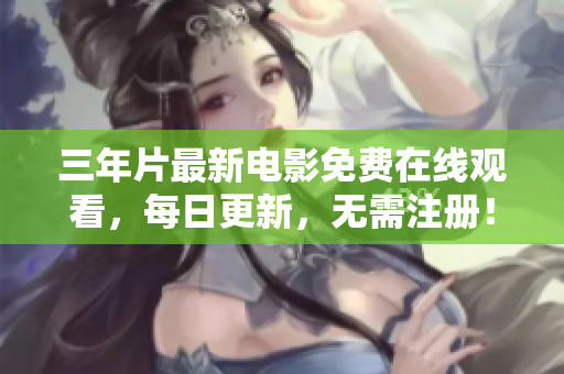 三年片最新電影免費在線觀看，每日更新，無需注冊！
