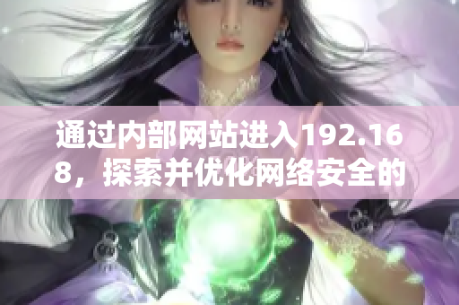 通過(guò)內(nèi)部網(wǎng)站進(jìn)入192.168，探索并優(yōu)化網(wǎng)絡(luò)安全的重要舉措