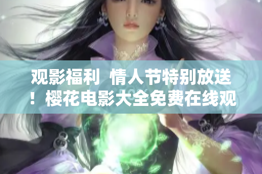 觀影福利  情人節(jié)特別放送！櫻花電影大全免費在線觀看！