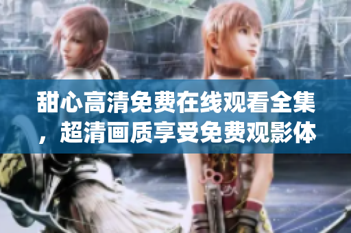 甜心高清免費(fèi)在線觀看全集，超清畫(huà)質(zhì)享受免費(fèi)觀影體驗(yàn)(1)
