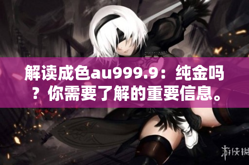 解讀成色au999.9：純金嗎？你需要了解的重要信息。