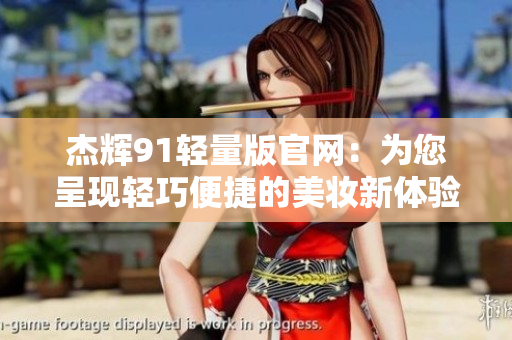 杰輝91輕量版官網(wǎng)：為您呈現(xiàn)輕巧便捷的美妝新體驗(yàn)