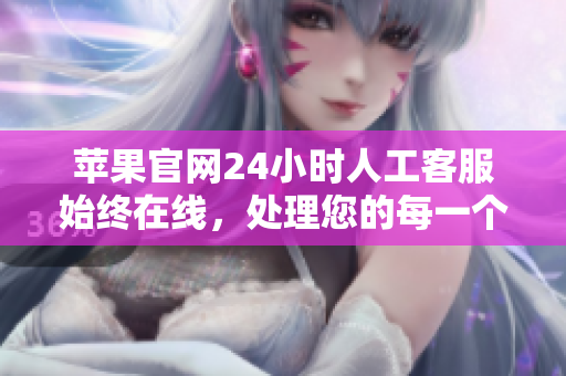 蘋果官網(wǎng)24小時人工客服始終在線，處理您的每一個問題