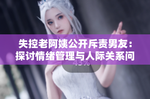 失控老阿姨公開(kāi)斥責(zé)男友：探討情緒管理與人際關(guān)系問(wèn)題