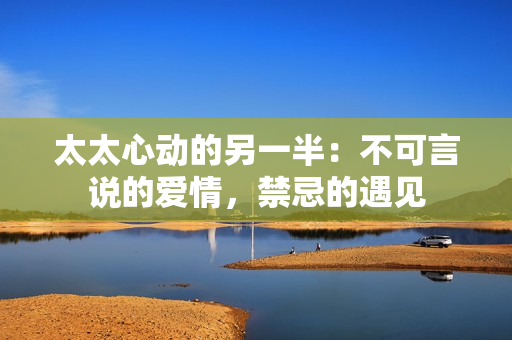 太太心動(dòng)的另一半：不可言說(shuō)的愛(ài)情，禁忌的遇見(jiàn)