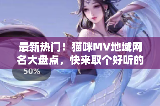 最新熱門！貓咪MV地域網(wǎng)名大盤點，快來取個好聽的地名做網(wǎng)名吧！