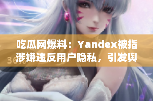 吃瓜網(wǎng)爆料：Yandex被指涉嫌違反用戶隱私，引發(fā)輿論熱議(1)