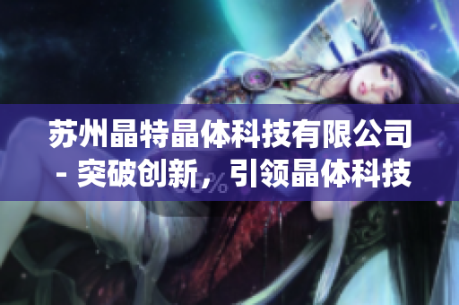 蘇州晶特晶體科技有限公司 - 突破創(chuàng)新，引領晶體科技前沿(1)