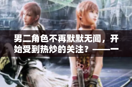 男二角色不再默默無聞，開始受到熱炒的關注？——一種新浪潮影視表演的探索