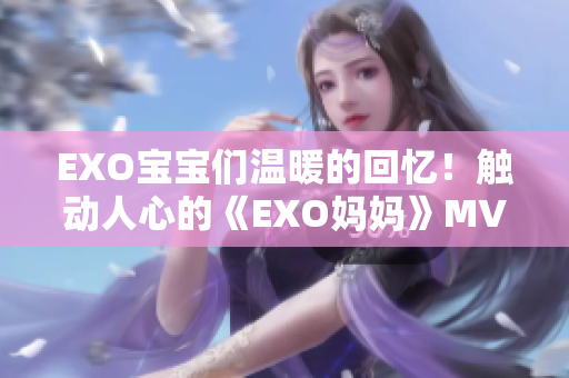 EXO寶寶們溫暖的回憶！觸動(dòng)人心的《EXO媽媽》MV重磅來(lái)襲