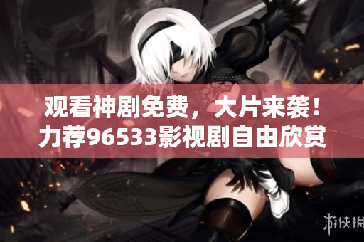 觀看神劇免費(fèi)，大片來襲！力薦96533影視劇自由欣賞