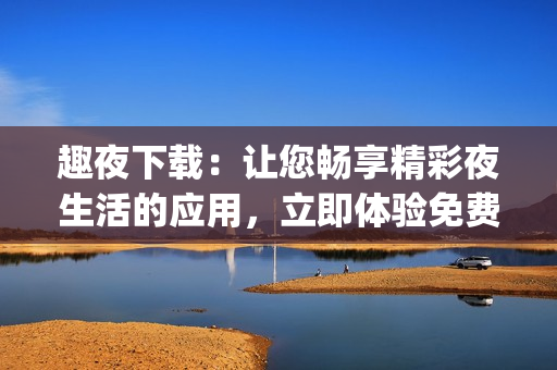趣夜下載：讓您暢享精彩夜生活的應(yīng)用，立即體驗免費內(nèi)容(1)