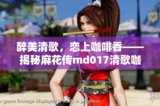 醉美清歌，戀上咖啡香——揭秘麻花傳md017清歌咖啡屋的魅力與魔力