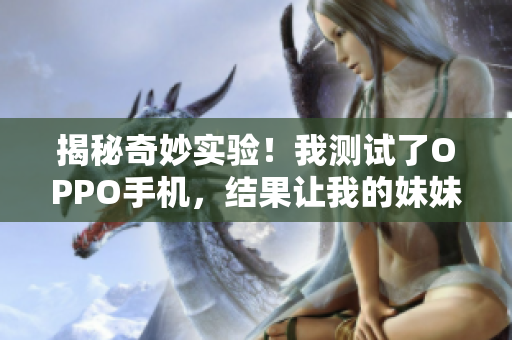 揭秘奇妙實驗！我測試了OPPO手機，結(jié)果讓我的妹妹大吃一驚