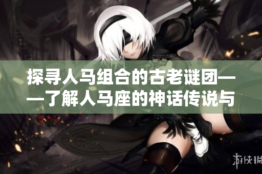 探尋人馬組合的古老謎團(tuán)——了解人馬座的神話傳說與星座歷史