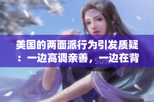美國(guó)的兩面派行為引發(fā)質(zhì)疑：一邊高調(diào)親善，一邊在背后捅刀子(1)